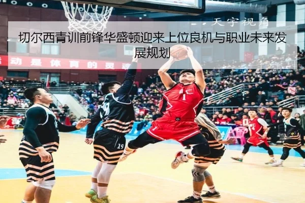 切尔西青训前锋华盛顿迎来上位良机与职业未来发展规划