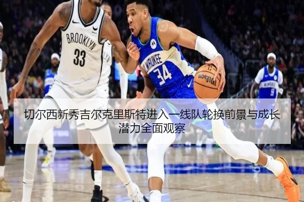 切尔西新秀吉尔克里斯特进入一线队轮换前景与成长潜力全面观察