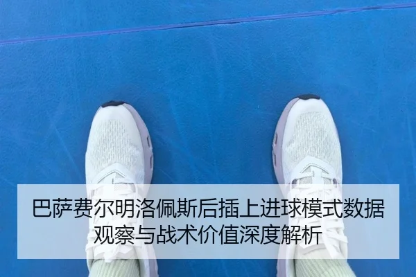 巴萨费尔明洛佩斯后插上进球模式数据观察与战术价值深度解析