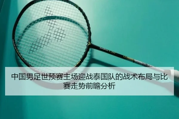 中国男足世预赛主场迎战泰国队的战术布局与比赛走势前瞻分析（kaiyun）
